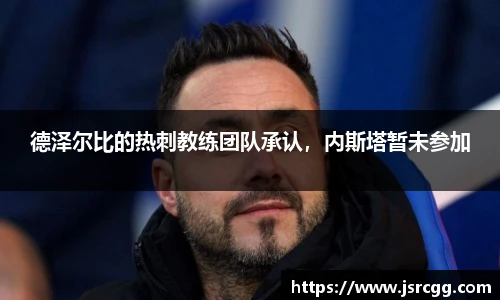 德泽尔比的热刺教练团队承认，内斯塔暂未参加