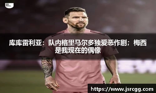 库库雷利亚：队内格里马尔多独爱恶作剧；梅西是我现在的偶像