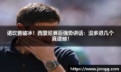 诺坎普破冰！西蒙尼赛后强势讲话：没多进几个真遗憾！