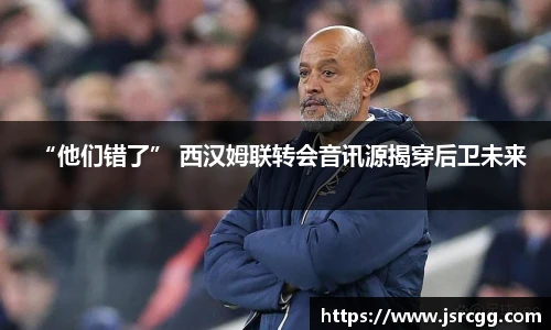 “他们错了” 西汉姆联转会音讯源揭穿后卫未来