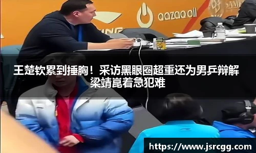 王楚钦累到捶胸！采访黑眼圈超重还为男乒辩解 梁靖崑着急犯难