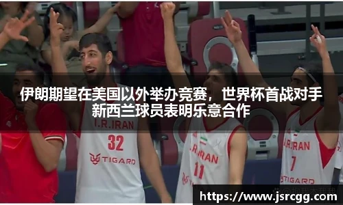 伊朗期望在美国以外举办竞赛，世界杯首战对手新西兰球员表明乐意合作